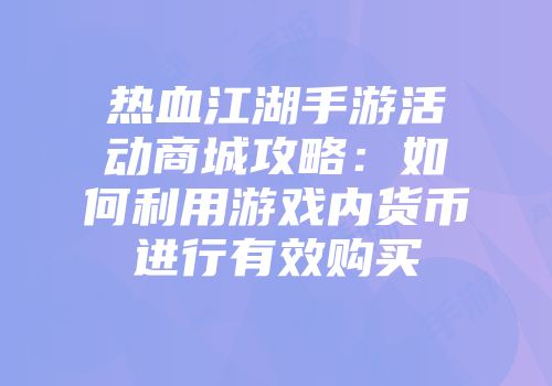 热血江湖手游活动商城攻略：如何利用游戏内货币进行有效购买