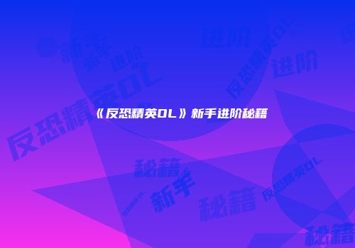 《反恐精英OL》新手进阶秘籍