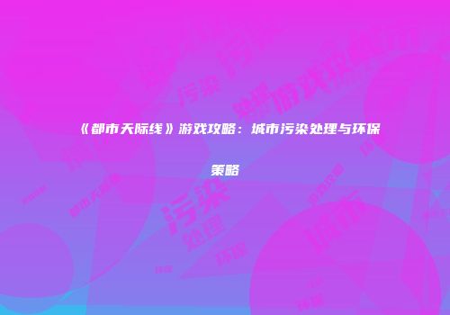《都市天际线》游戏攻略：城市污染处理与环保策略