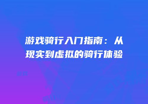 游戏骑行入门指南：从现实到虚拟的骑行体验