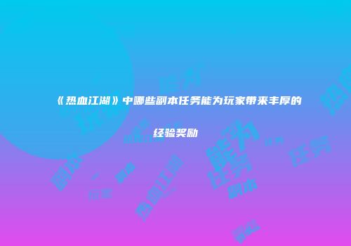 《热血江湖》中哪些副本任务能为玩家带来丰厚的经验奖励
