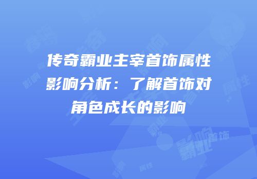 传奇霸业主宰首饰属性影响分析：了解首饰对角色成长的影响