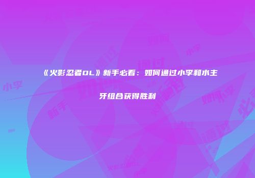 《火影忍者OL》新手必看：如何通过小李和水主牙组合获得胜利