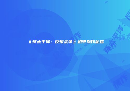 《环太平洋：反叛战争》机甲操作秘籍