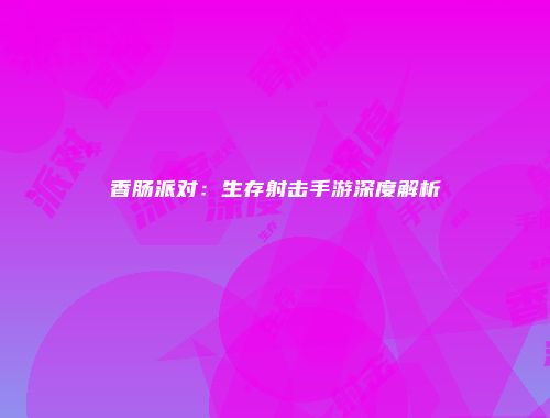 香肠派对：生存射击手游深度解析