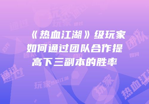 《热血江湖》级玩家如何通过团队合作提高下三副本的胜率