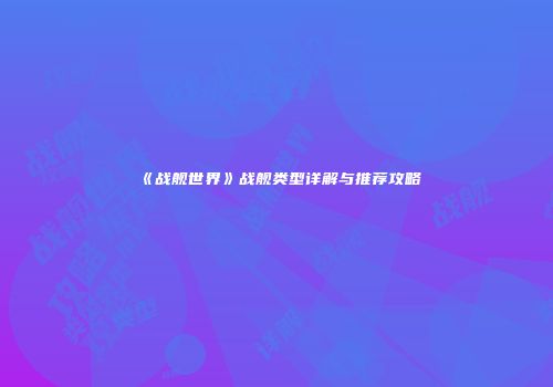 《战舰世界》战舰类型详解与推荐攻略