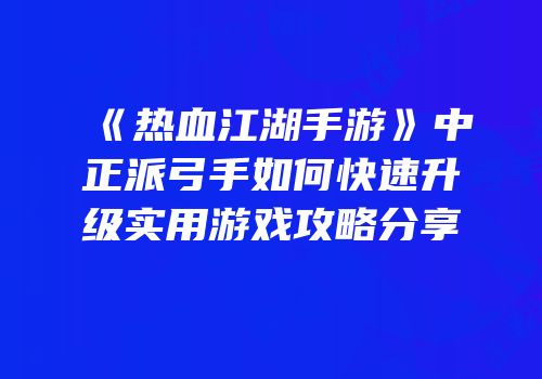 《热血江湖手游》中正派弓手如何快速升级实用游戏攻略分享