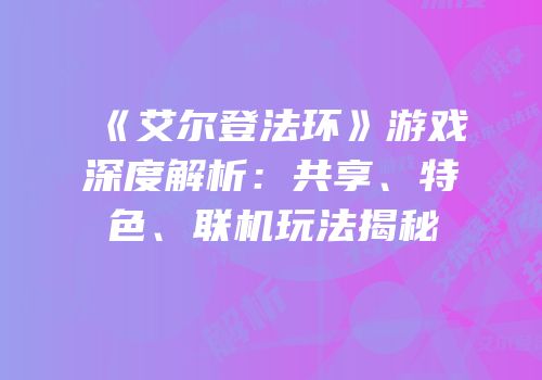 《艾尔登法环》游戏深度解析：共享、特色、联机玩法揭秘
