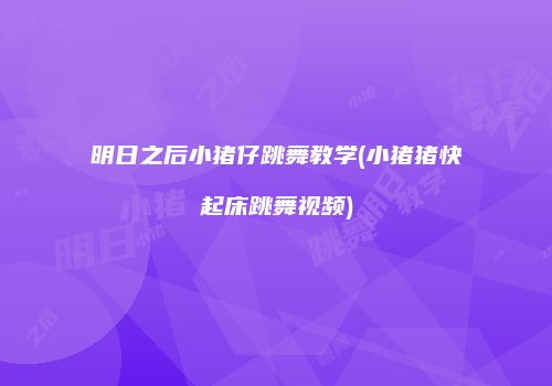 明日之后小猪仔跳舞教学(小猪猪快起床跳舞视频)