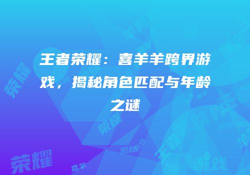 王者荣耀：喜羊羊跨界游戏，揭秘角色匹配与年龄之谜