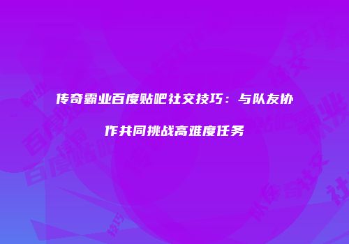 传奇霸业百度贴吧社交技巧:与队友协作共同挑战高难度任务