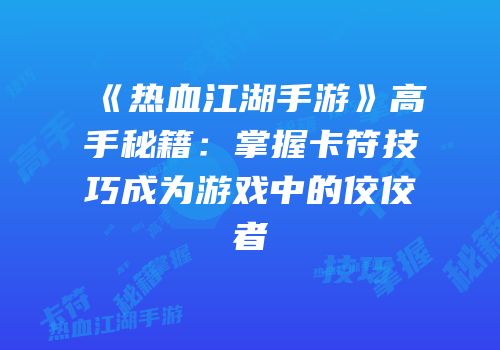 《热血江湖手游》高手秘籍：掌握卡符技巧成为游戏中的佼佼者