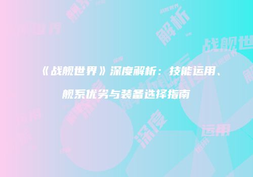 《战舰世界》深度解析：技能运用、舰系优劣与装备选择指南