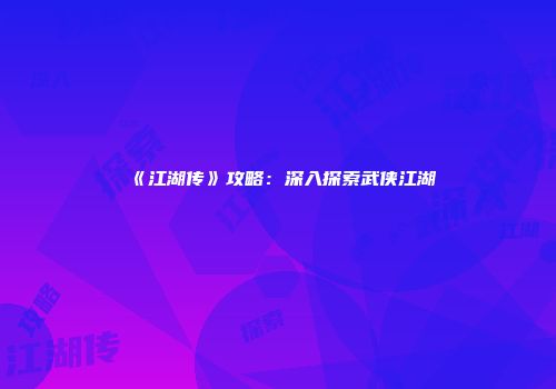 《江湖传》攻略：深入探索武侠江湖