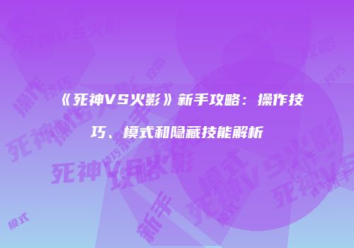 《死神VS火影》新手攻略：操作技巧、模式和隐藏技能解析
