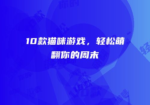 10款猫咪游戏，轻松萌翻你的周末
