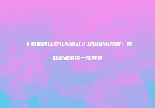 《热血的江湖北海魂武》地图探索攻略：哪些地点值得一探究竟