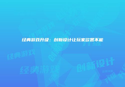 经典游戏升级：创新设计让玩家欲罢不能