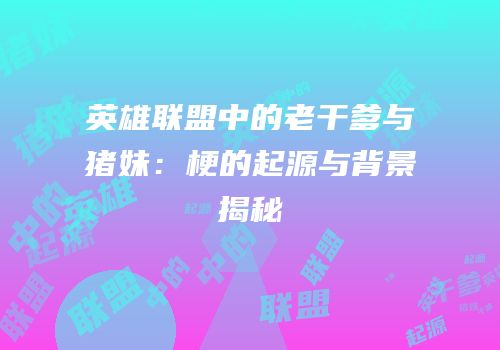 英雄联盟中的老干爹与猪妹：梗的起源与背景揭秘