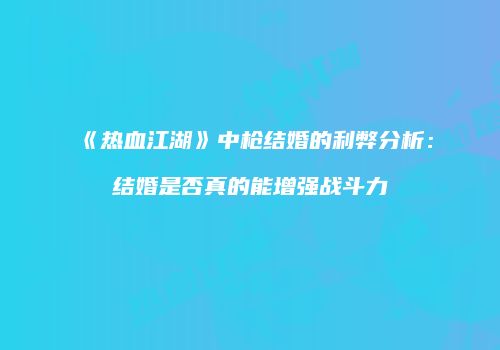 《热血江湖》中枪结婚的利弊分析：结婚是否真的能增强战斗力