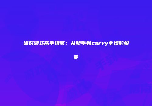 派对游戏高手指南：从新手到carry全场的蜕变