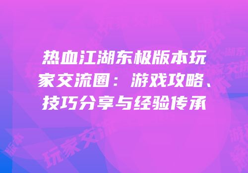 热血江湖东极版本玩家交流圈：游戏攻略、技巧分享与经验传承
