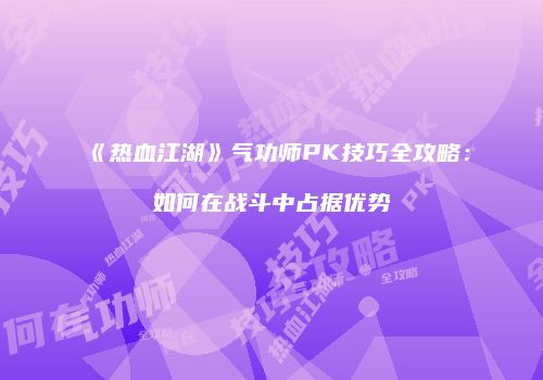 《热血江湖》气功师PK技巧全攻略：如何在战斗中占据优势