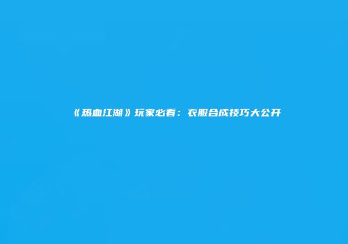 《热血江湖》玩家必看：衣服合成技巧大公开
