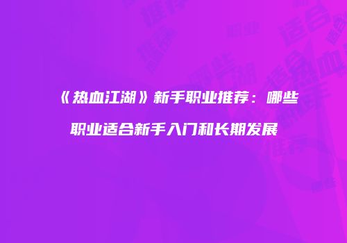 《热血江湖》新手职业推荐：哪些职业适合新手入门和长期发展