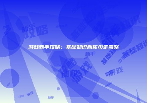 游戏新手攻略：基础知识助你少走弯路