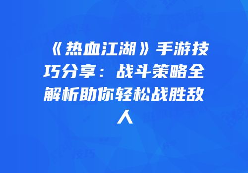 《热血江湖》手游技巧分享：战斗策略全解析助你轻松战胜敌人