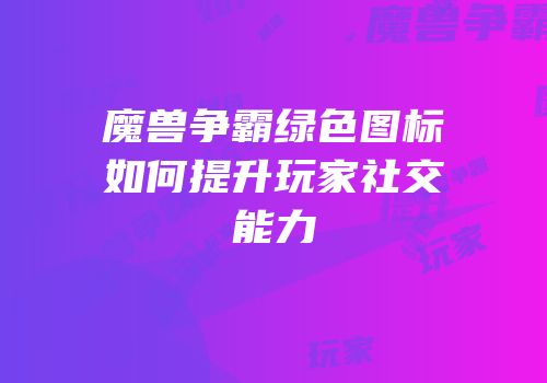 魔兽争霸绿色图标如何提升玩家社交能力
