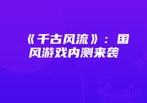 《千古风流》：国风游戏内测来袭