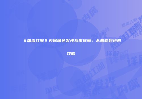 《热血江湖》内属角色发光系统详解:从基础到进阶攻略