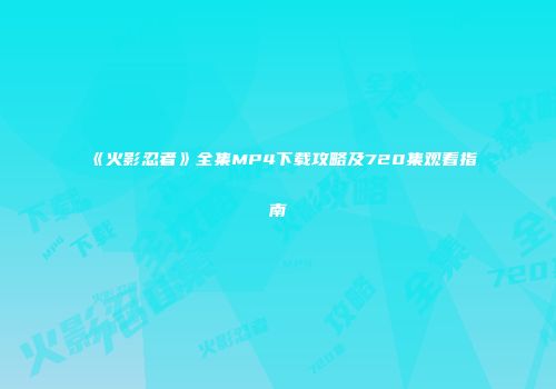 《火影忍者》全集MP4下载攻略及720集观看指南
