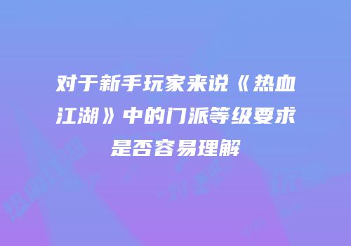 对于新手玩家来说《热血江湖》中的门派等级要求是否容易理解