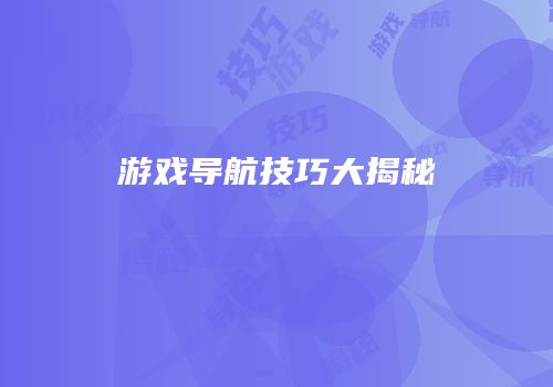 游戏导航技巧大揭秘