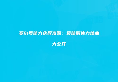 赛尔号体力获取攻略：最佳刷体力地点大公开
