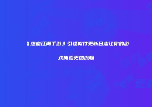 《热血江湖手游》引怪软件更新日志让你的游戏体验更加流畅