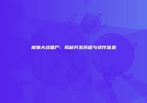 植物大战僵尸：揭秘开发历程与续作信息