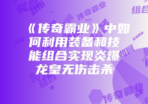 《传奇霸业》中如何利用装备和技能组合实现炎爆龙皇无伤击杀