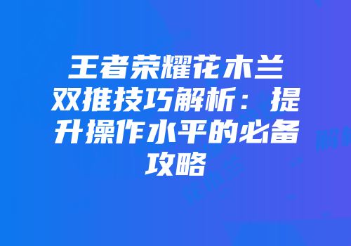 王者荣耀花木兰双推技巧解析：提升操作水平的必备攻略