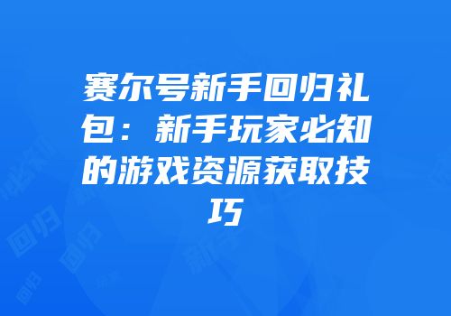 赛尔号新手回归礼包：新手玩家必知的游戏资源获取技巧