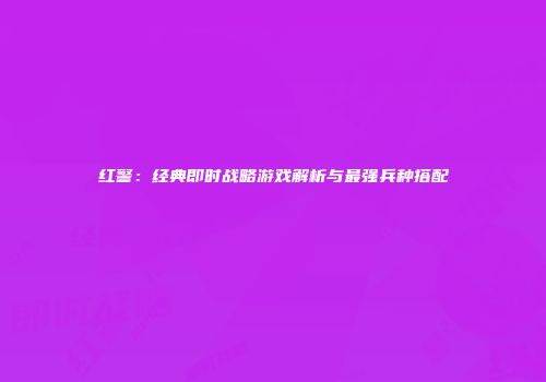 红警：经典即时战略游戏解析与最强兵种搭配