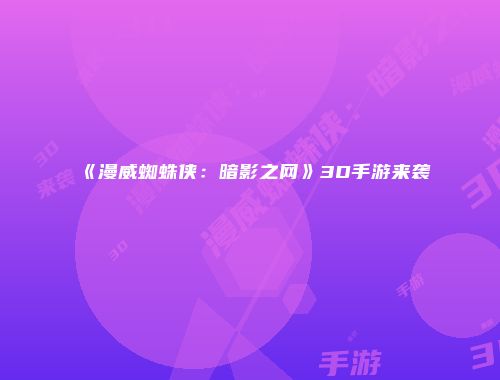 《漫威蜘蛛侠：暗影之网》3D手游来袭