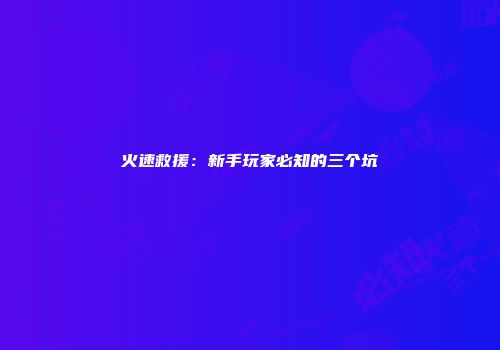 火速救援：新手玩家必知的三个坑