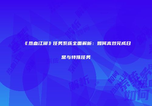 《热血江湖》任务系统全面解析：如何高效完成日常与特殊任务