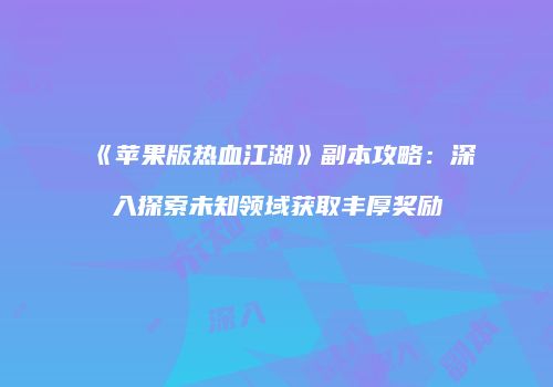 《苹果版热血江湖》副本攻略：深入探索未知领域获取丰厚奖励