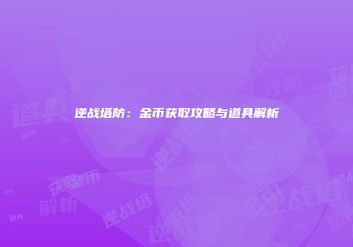 逆战塔防：金币获取攻略与道具解析